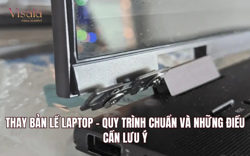 Thay Bản Lề Laptop - Quy Trình Chuẩn Và Những Điều Cần Lưu Ý